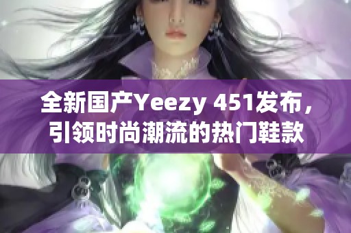 全新国产Yeezy 451发布，引领时尚潮流的热门鞋款
