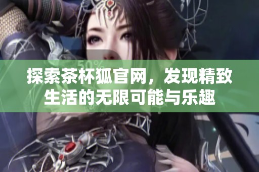探索茶杯狐官网，发现精致生活的无限可能与乐趣