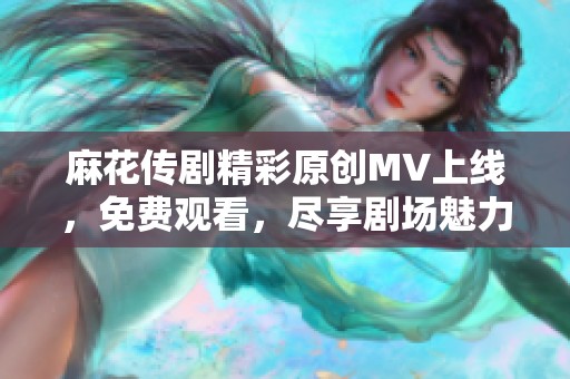 麻花传剧精彩原创MV上线，免费观看，尽享剧场魅力