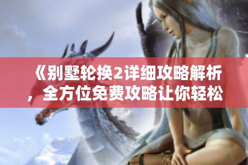 《别墅轮换2详细攻略解析，全方位免费攻略让你轻松上手》