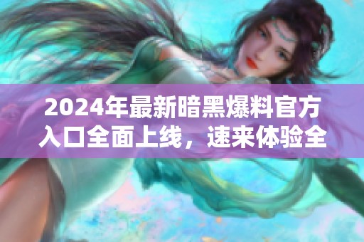2024年最新暗黑爆料官方入口全面上线，速来体验全新内容