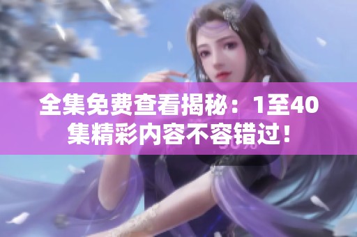 全集免费查看揭秘：1至40集精彩内容不容错过！