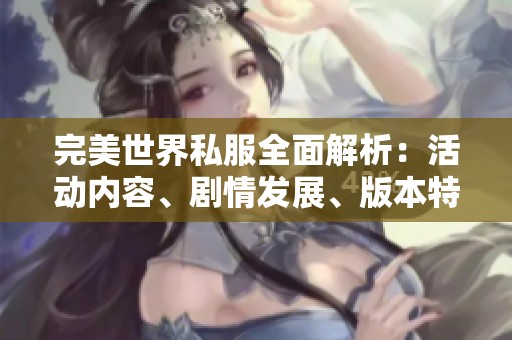 完美世界私服全面解析：活动内容、剧情发展、版本特点及独特玩法详解