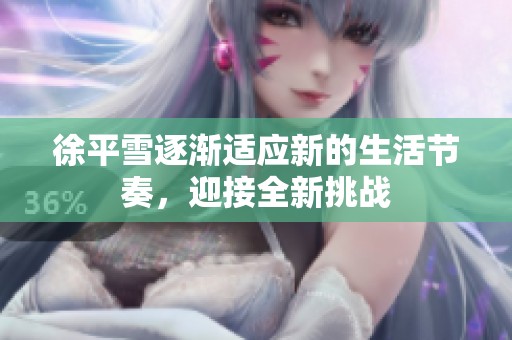 徐平雪逐渐适应新的生活节奏，迎接全新挑战