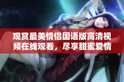 观赏最美情侣国语版高清视频在线观看，尽享甜蜜爱情故事