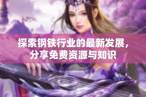探索钢铁行业的最新发展，分享免费资源与知识