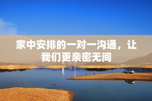 家中安排的一对一沟通，让我们更亲密无间