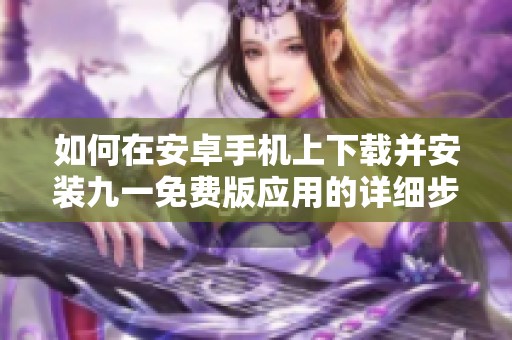 如何在安卓手机上下载并安装九一免费版应用的详细步骤