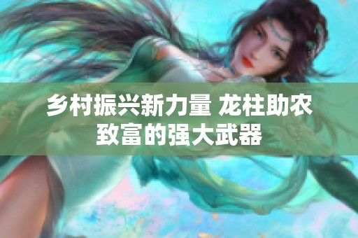 乡村振兴新力量 龙柱助农致富的强大武器