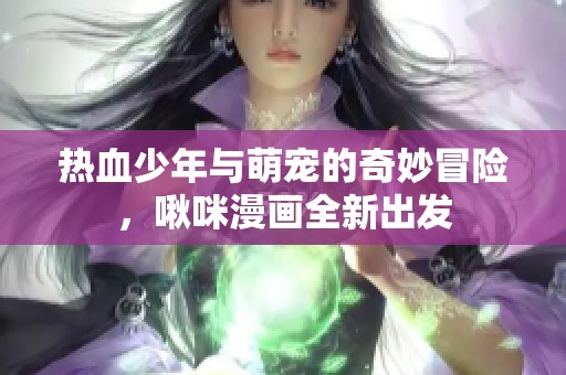热血少年与萌宠的奇妙冒险，啾咪漫画全新出发