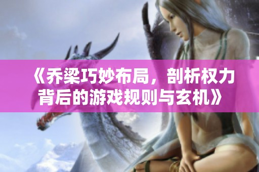 《乔梁巧妙布局，剖析权力背后的游戏规则与玄机》