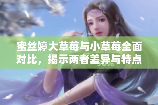 蜜丝婷大草莓与小草莓全面对比，揭示两者差异与特点