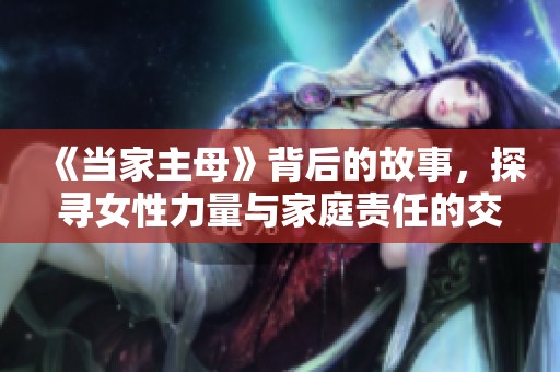 《当家主母》背后的故事，探寻女性力量与家庭责任的交织