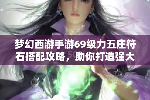 梦幻西游手游69级力五庄符石搭配攻略，助你打造强大战斗团队！