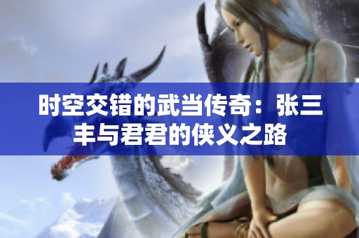 时空交错的武当传奇：张三丰与君君的侠义之路