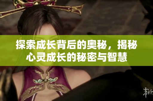 探索成长背后的奥秘，揭秘心灵成长的秘密与智慧