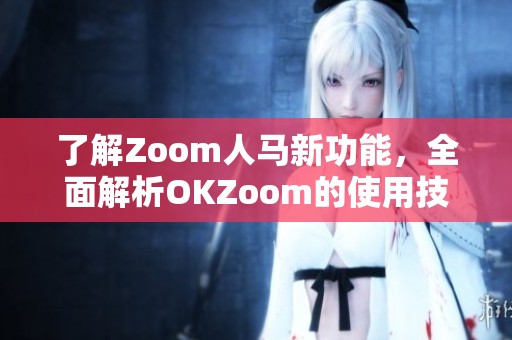 了解Zoom人马新功能，全面解析OKZoom的使用技巧与优势