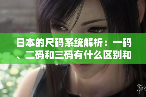 日本的尺码系统解析：一码、二码和三码有什么区别和特点