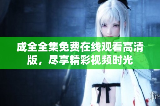 成全全集免费在线观看高清版，尽享精彩视频时光