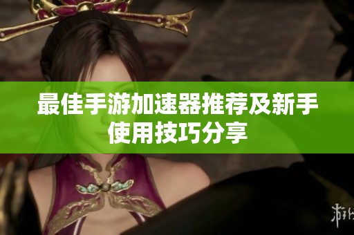 最佳手游加速器推荐及新手使用技巧分享