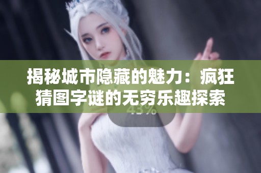 揭秘城市隐藏的魅力：疯狂猜图字谜的无穷乐趣探索