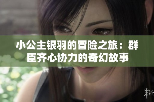 小公主银羽的冒险之旅：群臣齐心协力的奇幻故事