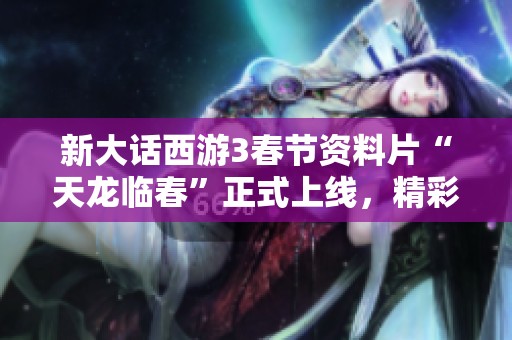 新大话西游3春节资料片“天龙临春”正式上线，精彩春节内容等你体验