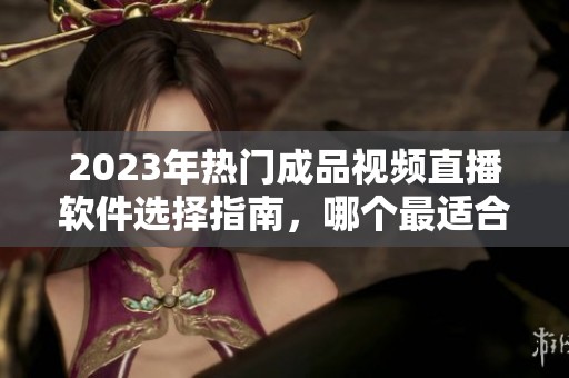 2023年热门成品视频直播软件选择指南，哪个最适合你？