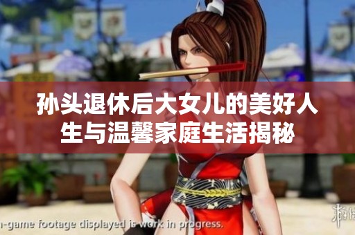 孙头退休后大女儿的美好人生与温馨家庭生活揭秘