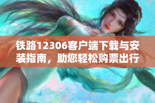 铁路12306客户端下载与安装指南，助您轻松购票出行