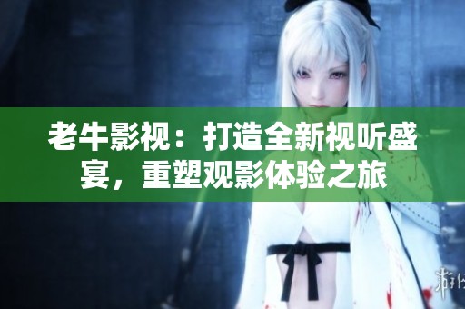 老牛影视：打造全新视听盛宴，重塑观影体验之旅