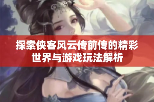 探索侠客风云传前传的精彩世界与游戏玩法解析