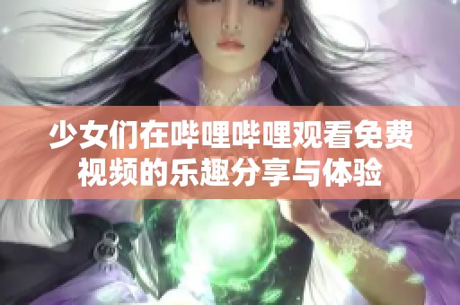 少女们在哔哩哔哩观看免费视频的乐趣分享与体验