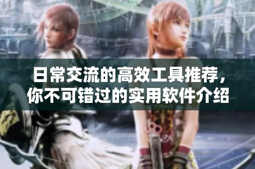 日常交流的高效工具推荐，你不可错过的实用软件介绍