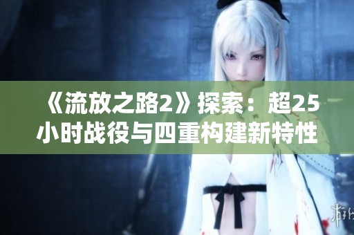 《流放之路2》探索：超25小时战役与四重构建新特性的深度解析