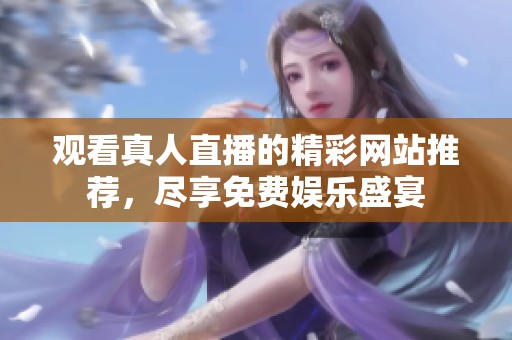 观看真人直播的精彩网站推荐，尽享免费娱乐盛宴