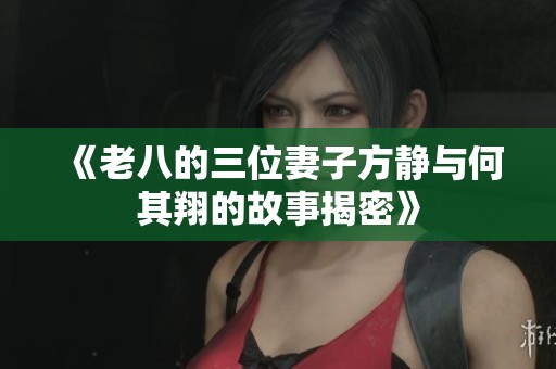 《老八的三位妻子方静与何其翔的故事揭密》