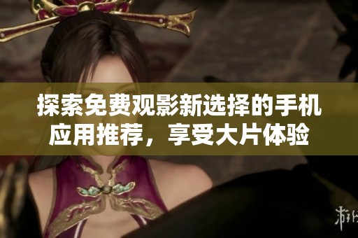 探索免费观影新选择的手机应用推荐，享受大片体验