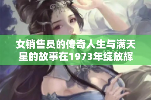 女销售员的传奇人生与满天星的故事在1973年绽放辉煌