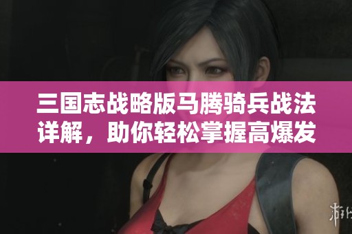 三国志战略版马腾骑兵战法详解，助你轻松掌握高爆发策略