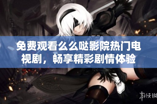 免费观看么么哒影院热门电视剧，畅享精彩剧情体验