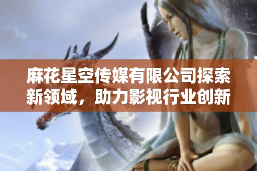 麻花星空传媒有限公司探索新领域，助力影视行业创新发展