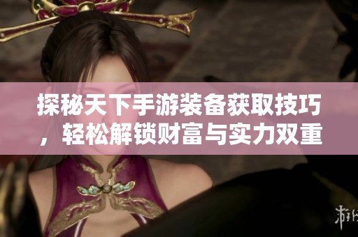 探秘天下手游装备获取技巧，轻松解锁财富与实力双重之道