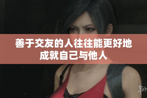 善于交友的人往往能更好地成就自己与他人