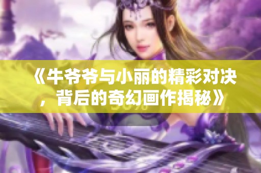 《牛爷爷与小丽的精彩对决，背后的奇幻画作揭秘》
