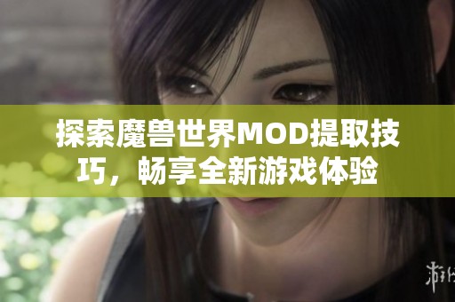 探索魔兽世界MOD提取技巧，畅享全新游戏体验