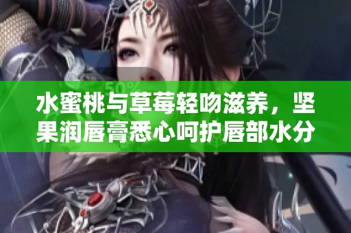 水蜜桃与草莓轻吻滋养，坚果润唇膏悉心呵护唇部水分