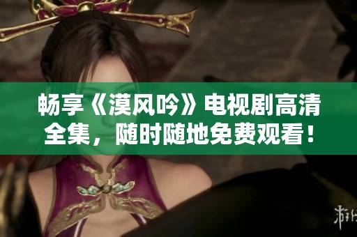 畅享《漠风吟》电视剧高清全集，随时随地免费观看！