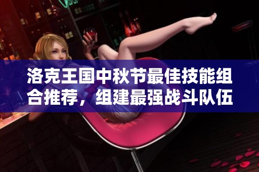 洛克王国中秋节最佳技能组合推荐，组建最强战斗队伍攻略
