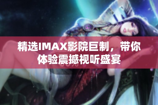 精选IMAX影院巨制，带你体验震撼视听盛宴